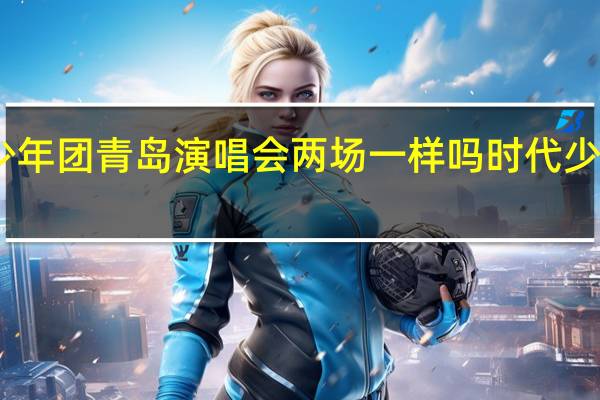 时代少年团青岛演唱会两场一样吗 时代少年团演唱会