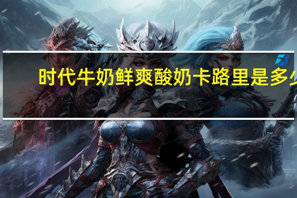 时代 牛奶鲜爽酸奶卡路里是多少