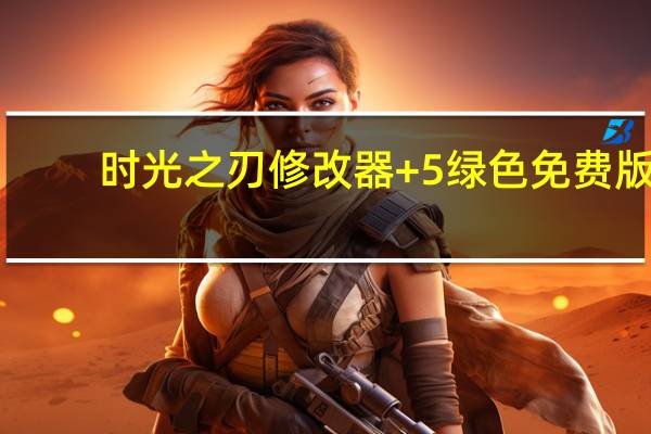 时光之刃修改器 +5 绿色免费版（时光之刃修改器 +5 绿色免费版功能简介）
