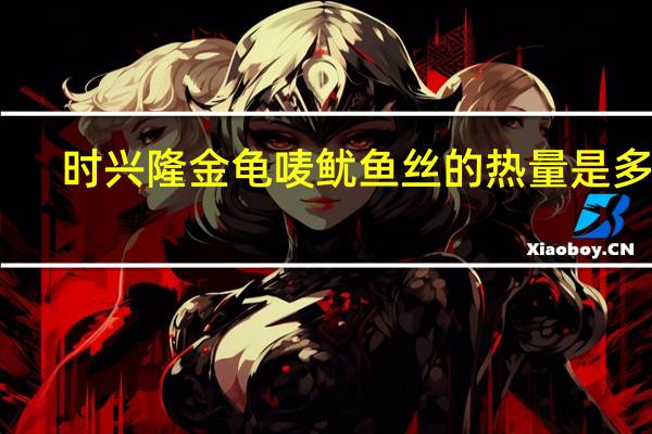 时兴隆金龟唛鱿鱼丝的热量是多少