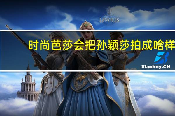 时尚芭莎会把孙颖莎拍成啥样？看预告一把子期待，粉丝开抢