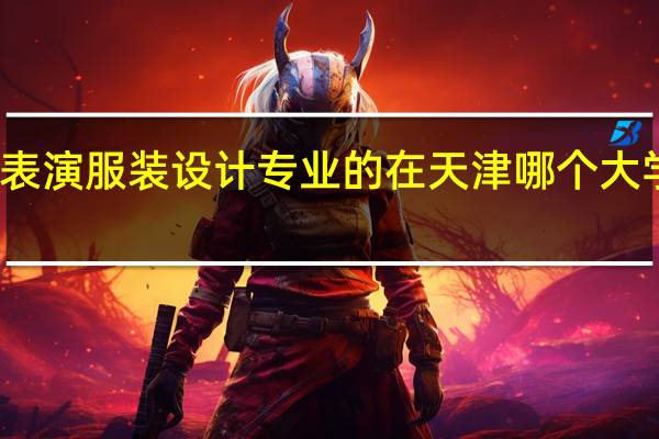 时装表演服装设计专业的 在天津哪个大学是最好的