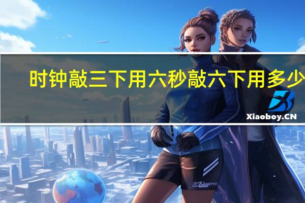 时钟敲三下用六秒敲六下用多少秒（时钟敲3下用6秒敲6下要用多少秒）