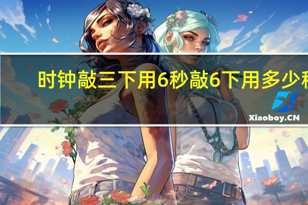时钟敲三下用6秒敲6下用多少秒（时钟敲3下用6秒敲6下要用多少秒）