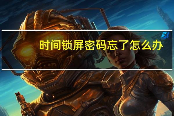 时间锁屏密码忘了怎么办（时间锁屏）