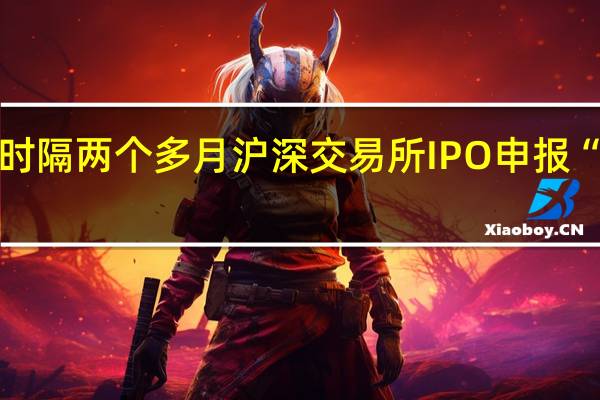 时隔两个多月沪深交易所IPO申报“破冰”
