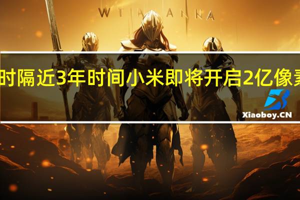 时隔近3年时间小米即将开启2亿像素时代