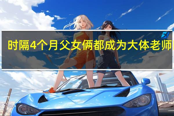 时隔4个月 父女俩都成为大体老师 网友：致敬大爱