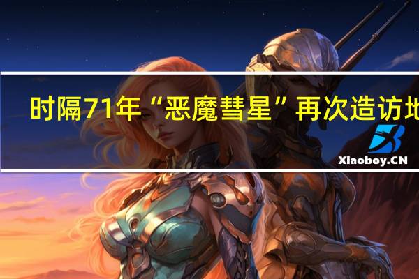 时隔71年“恶魔彗星”再次造访地球：大小相当于两座珠穆朗玛峰