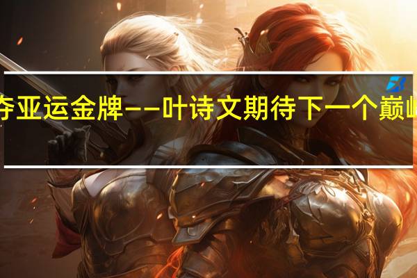 时隔9年再夺亚运金牌——叶诗文期待下一个巅峰 到底什么情况嘞
