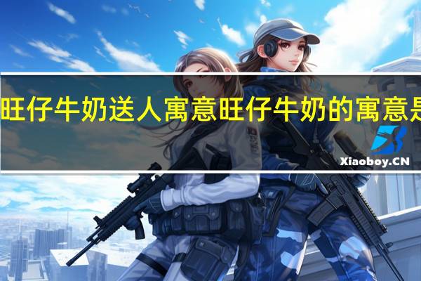 旺仔牛奶送人寓意 旺仔牛奶的寓意是什么