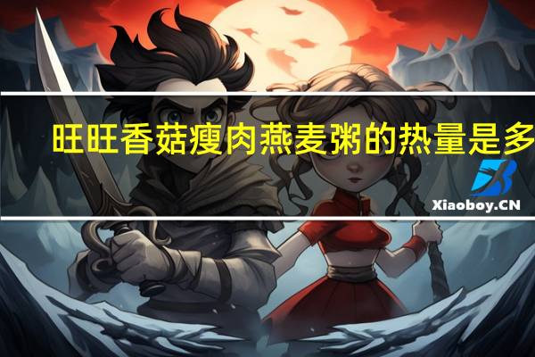 旺旺 香菇瘦肉燕麦粥的热量是多少