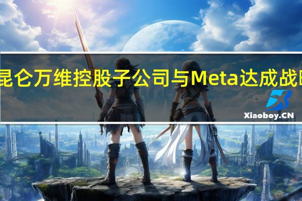 昆仑万维控股子公司与Meta达成战略合作