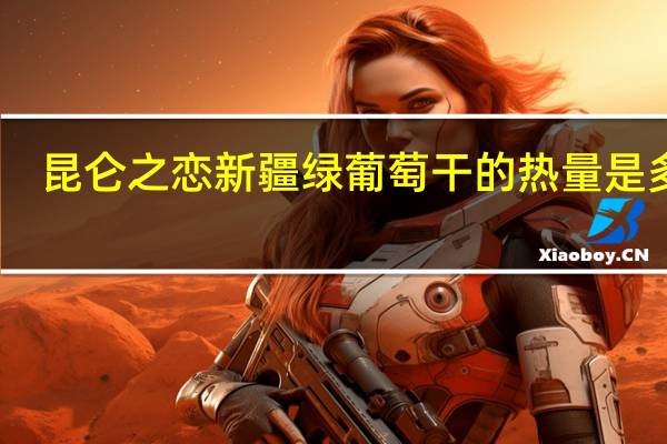 昆仑之恋 新疆绿葡萄干的热量是多少