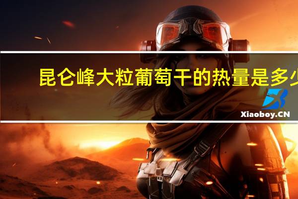 昆仑峰 大粒葡萄干的热量是多少