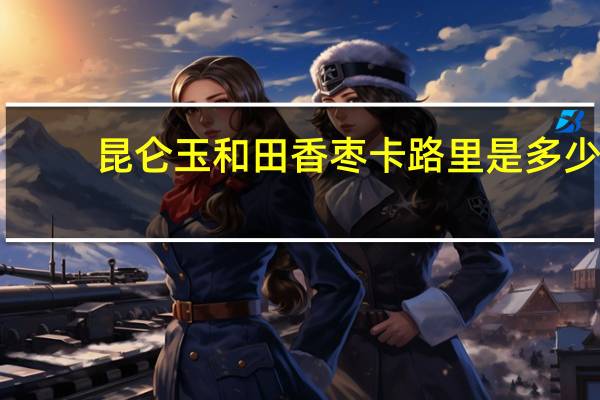 昆仑玉 和田香枣卡路里是多少