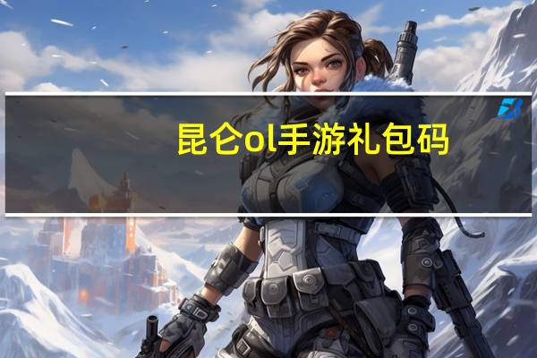 昆仑ol手游礼包码（昆仑ol）