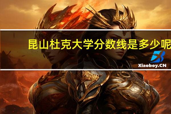 昆山杜克大学分数线是多少呢