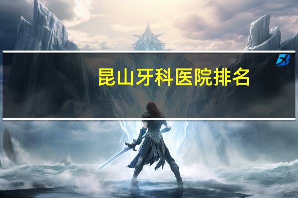 昆山牙科医院排名(昆山那个医院牙科好啊)