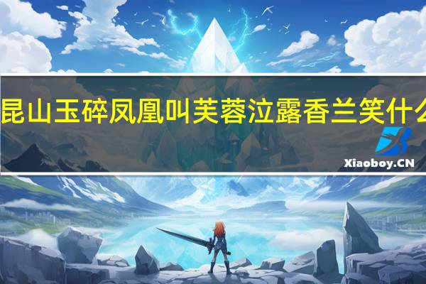 昆山玉碎凤凰叫芙蓉泣露香兰笑什么意思