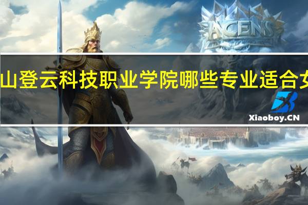昆山登云科技职业学院哪些专业适合女生就读