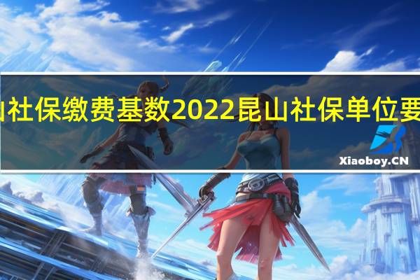 昆山社保缴费基数2022 昆山社保单位要交多少钱
