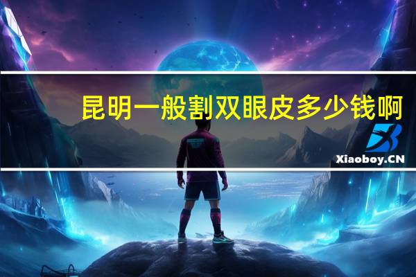 昆明一般割双眼皮多少钱啊(曲靖割双眼皮哪里好)