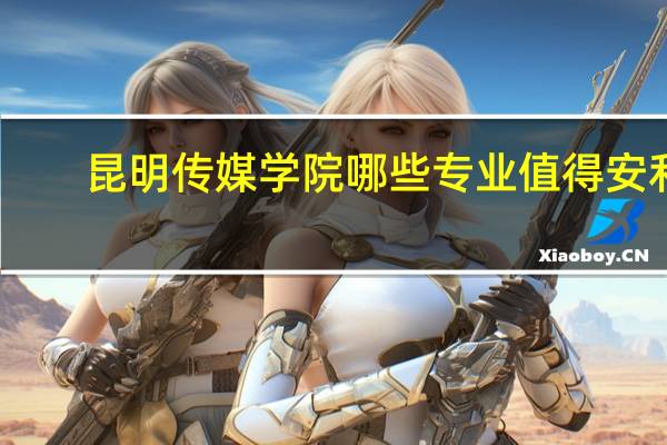 昆明传媒学院哪些专业值得安利