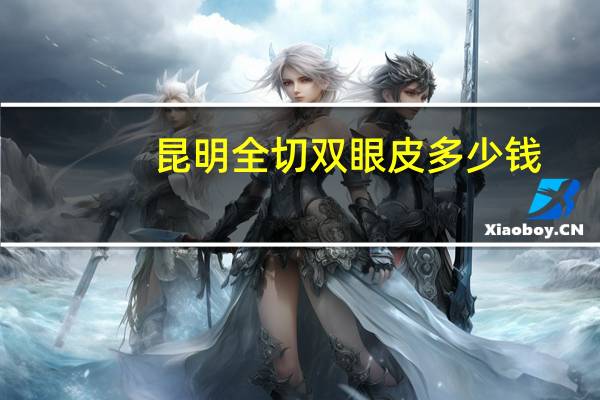 昆明全切双眼皮多少钱(昆明哪里做双眼皮做的好)