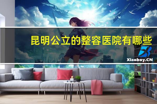 昆明公立的整容医院有哪些(昆明磨骨哪家医院做的比较好)