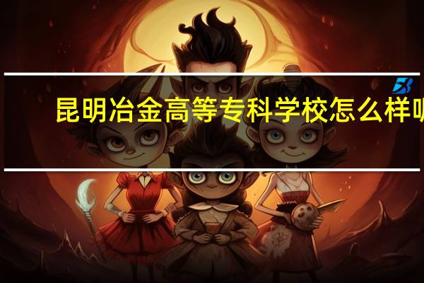 昆明冶金高等专科学校怎么样呢