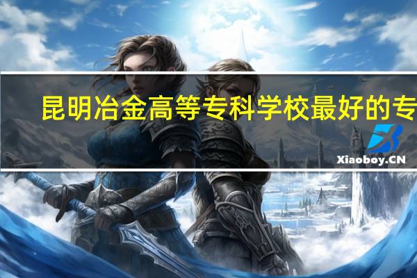 昆明冶金高等专科学校最好的专业