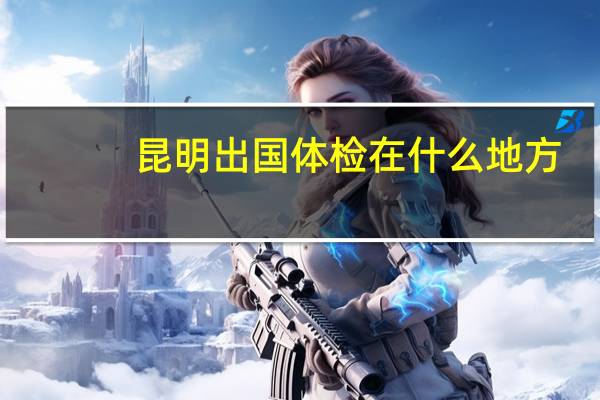 昆明出国体检在什么地方