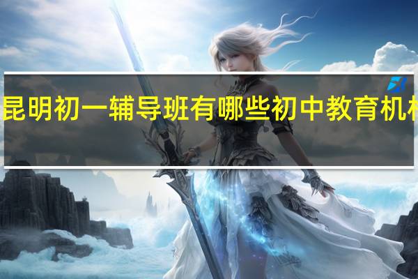 昆明初一辅导班有哪些 初中教育机构排名