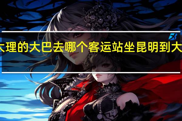 昆明到大理的大巴去哪个客运站坐 昆明到大理汽车多少钱