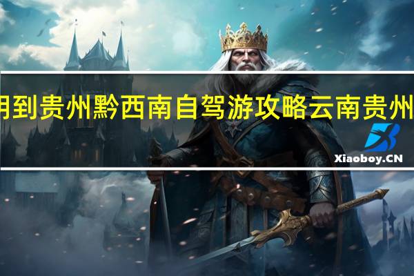 昆明到贵州黔西南自驾游攻略 云南贵州旅游攻略