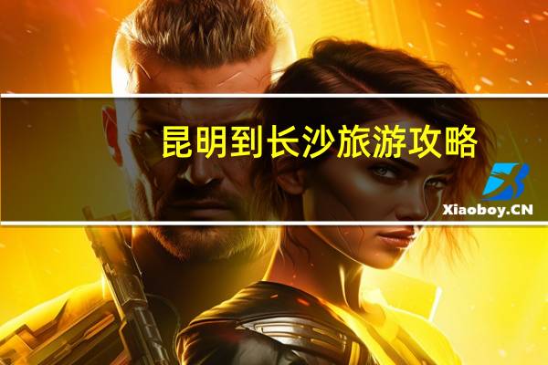 昆明到长沙旅游攻略