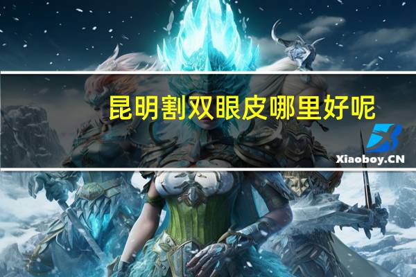 昆明割双眼皮哪里好呢？昆明市哪个医院做全切双眼皮好