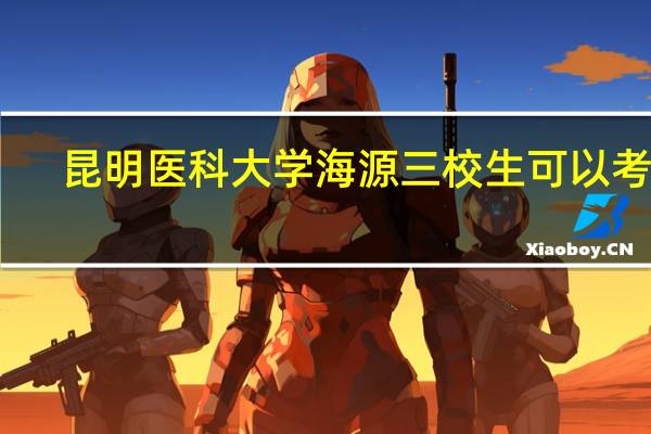 昆明医科大学海源三校生可以考吗