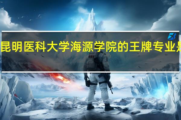 昆明医科大学海源学院的王牌专业是什么