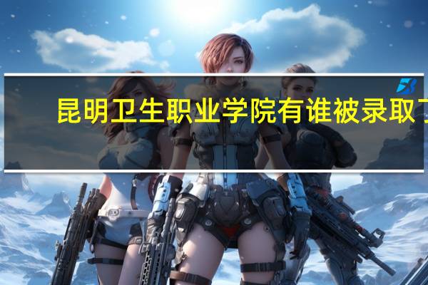 昆明卫生职业学院有谁被录取了