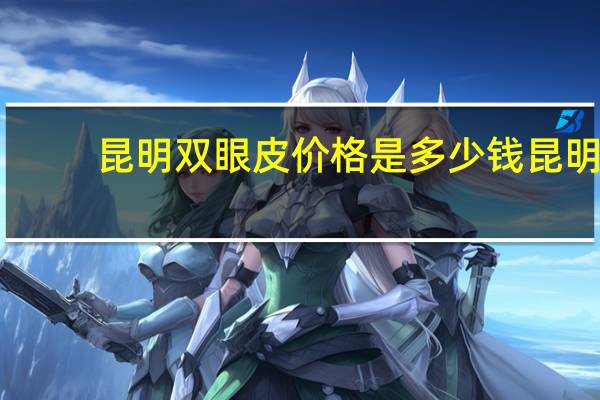 昆明双眼皮价格是多少钱 昆明哪里做双眼皮做的好