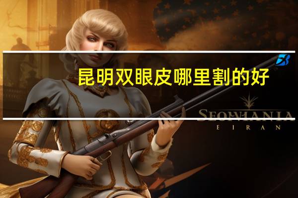 昆明双眼皮哪里割的好(昆明哪家医院做双眼皮最好)