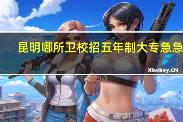 昆明哪所卫校招五年制大专急急急