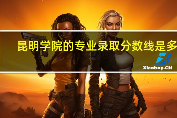 昆明学院的专业录取分数线是多少