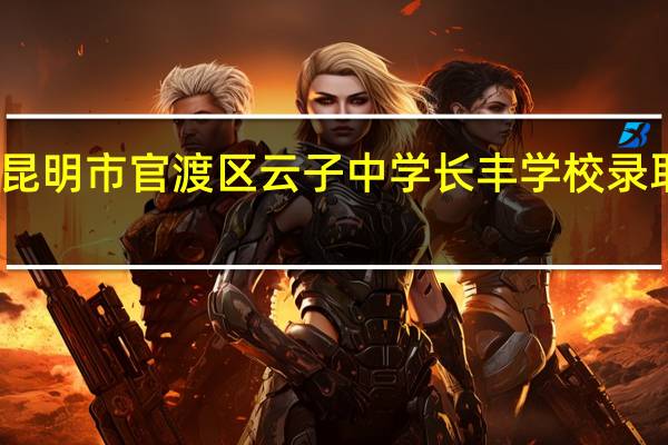 昆明市官渡区云子中学长丰学校录取查询（昆明市官渡区云子中学长丰学校简介）