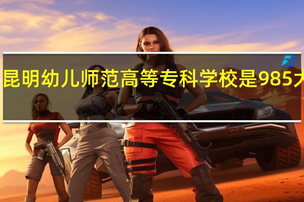 昆明幼儿师范高等专科学校是985大学吗