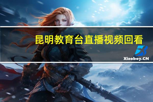 昆明教育台直播视频回看（昆明教育台）