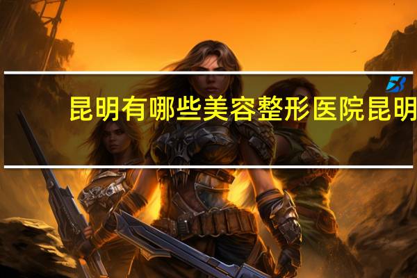 昆明有哪些美容整形医院 昆明市哪个医院做全切双眼皮好
