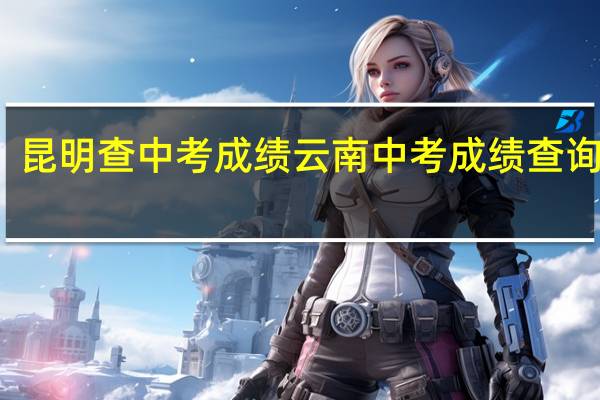 昆明查中考成绩 云南中考成绩查询入口